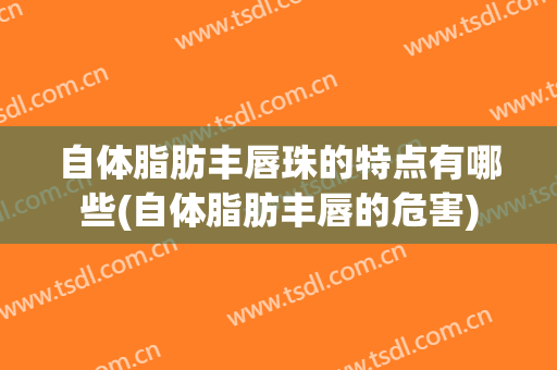 自体脂肪丰唇珠的特点有哪些(自体脂肪丰唇的危害)