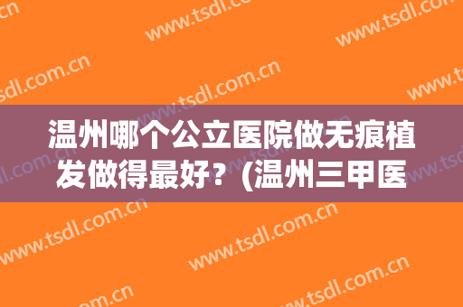 温州哪个公立医院做无痕植发做得最好？(温州三甲医院植发)