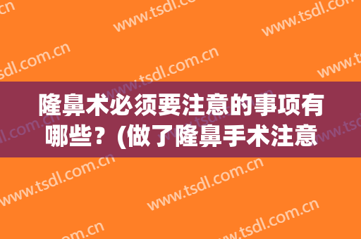 隆鼻术必须要注意的事项有哪些？(做了隆鼻手术注意事项)