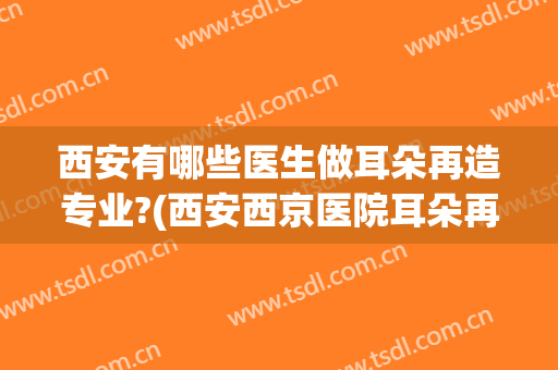 西安有哪些医生做耳朵再造专业?(西安西京医院耳朵再造术)