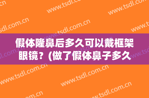 假体隆鼻后多久可以戴框架眼镜？(做了假体鼻子多久可以戴眼镜)