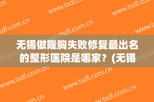 无锡做隆胸失败修复最出名的整形医院是哪家？(无锡整形医院整哪家好)