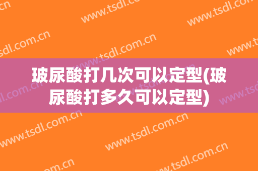 玻尿酸打几次可以定型(玻尿酸打多久可以定型)