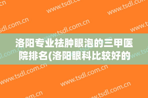 洛阳专业祛肿眼泡的三甲医院排名(洛阳眼科比较好的医院)