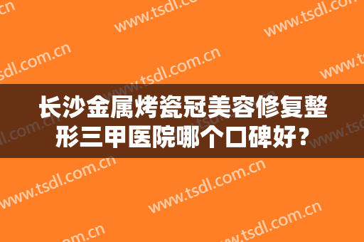 长沙金属烤瓷冠美容修复整形三甲医院哪个口碑好？