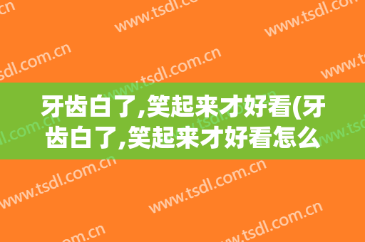 牙齿白了,笑起来才好看(牙齿白了,笑起来才好看怎么回事)