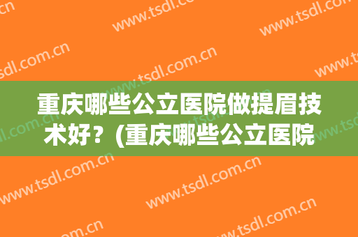 重庆哪些公立医院做提眉技术好？(重庆哪些公立医院做提眉技术好些)