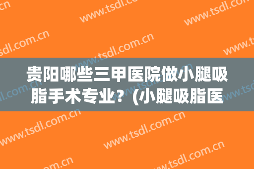 贵阳哪些三甲医院做小腿吸脂手术专业？(小腿吸脂医院哪个好)