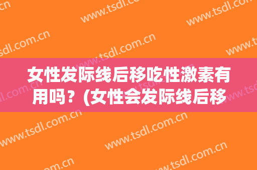 女性发际线后移吃性激素有用吗？(女性会发际线后移吗)