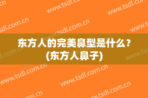 东方人的完美鼻型是什么？(东方人鼻子)
