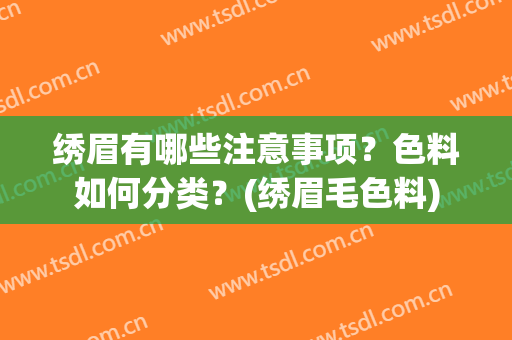 绣眉有哪些注意事项？色料如何分类？(绣眉毛色料)