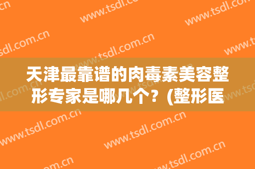 天津最靠谱的肉毒素美容整形专家是哪几个？(整形医院的肉毒素为啥便宜)