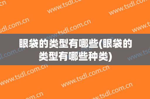 眼袋的类型有哪些(眼袋的类型有哪些种类)