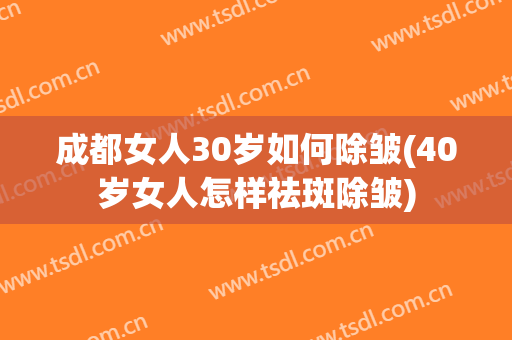 成都女人30岁如何除皱(40岁女人怎样祛斑除皱)