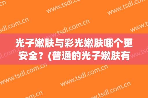 光子嫩肤与彩光嫩肤哪个更安全？(普通的光子嫩肤有效果吗)