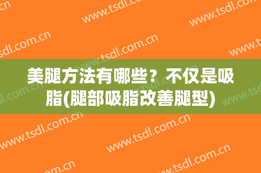 美腿方法有哪些？不仅是吸脂(腿部吸脂改善腿型)
