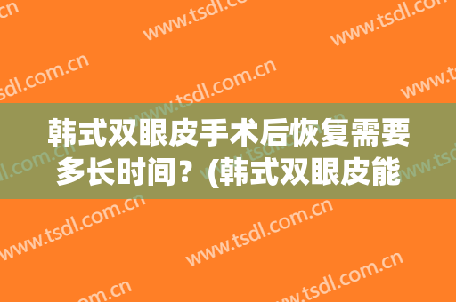 韩式双眼皮手术后恢复需要多长时间？(韩式双眼皮能维持多久)