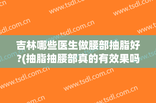 吉林哪些医生做腰部抽脂好?(抽脂抽腰部真的有效果吗)