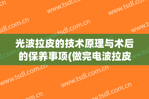 光波拉皮的技术原理与术后的保养事项(做完电波拉皮可以做水光吗)