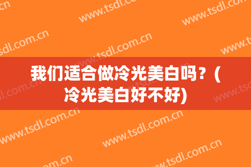 我们适合做冷光美白吗？(冷光美白好不好)