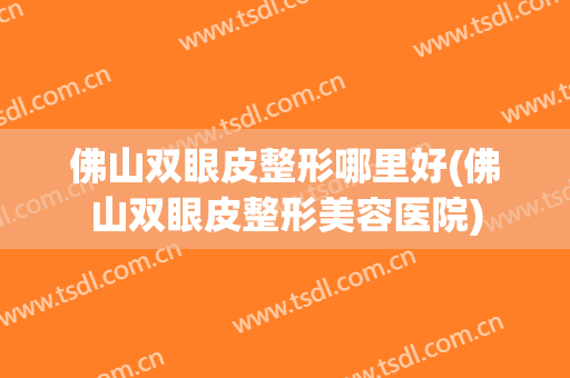 佛山双眼皮整形哪里好(佛山双眼皮整形美容医院)
