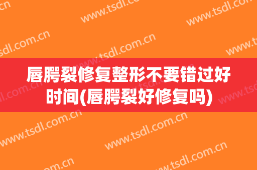唇腭裂修复整形不要错过好时间(唇腭裂好修复吗)