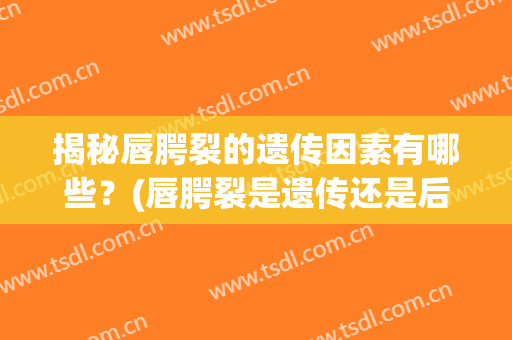 揭秘唇腭裂的遗传因素有哪些？(唇腭裂是遗传还是后天形成的)