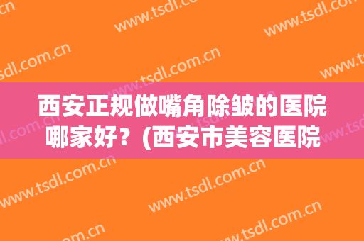 西安正规做嘴角除皱的医院哪家好？(西安市美容医院排名)