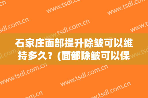 石家庄面部提升除皱可以维持多久？(面部除皱可以保持多久)
