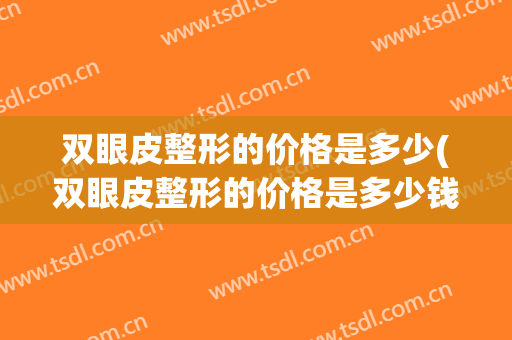 双眼皮整形的价格是多少(双眼皮整形的价格是多少钱)