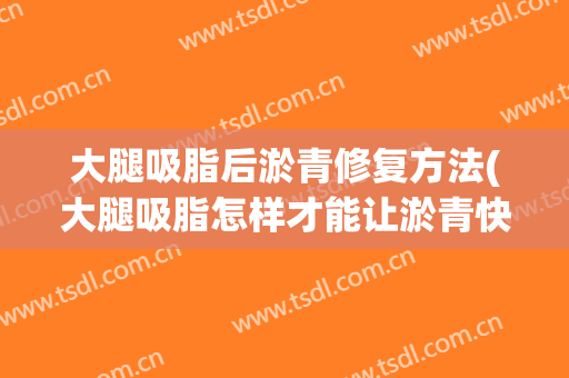 大腿吸脂后淤青修复方法(大腿吸脂怎样才能让淤青快速恢复)