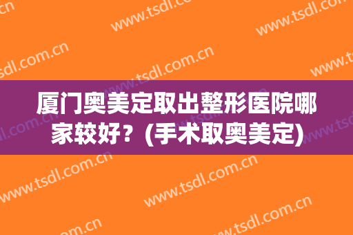 厦门奥美定取出整形医院哪家较好?(手术取奥美定) 厦门奥美定取出整形医院哪家较好?(手术取奥美定)