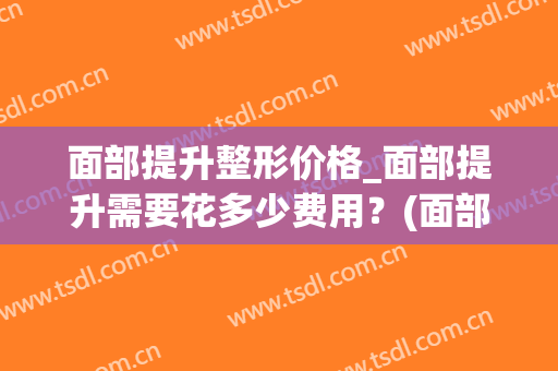 面部提升整形价格_面部提升需要花多少费用？(面部提升多少钱啊)