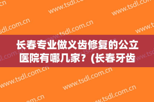 长春专业做义齿修复的公立医院有哪几家?(长春牙齿修复哪家好) 长春专业做义齿修复的公立医院有哪几家?(长春牙齿修复哪家好)