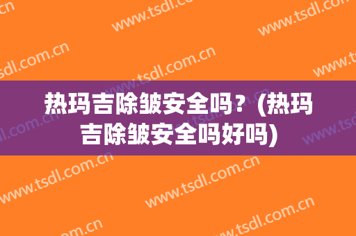 热玛吉除皱安全吗？(热玛吉除皱安全吗好吗)