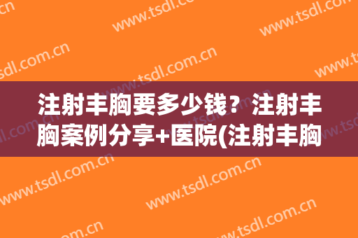 注射丰胸要多少钱？注射丰胸案例分享+医院(注射丰胸需要多少钱)