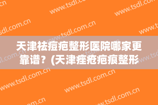 天津祛痘疤整形医院哪家更靠谱？(天津痤疮疤痕整形)