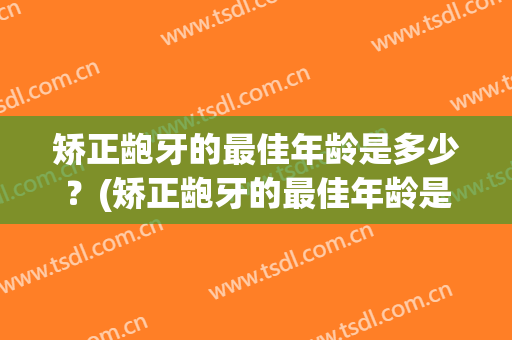 矫正龅牙的最佳年龄是多少？(矫正龅牙的最佳年龄是什么时候)