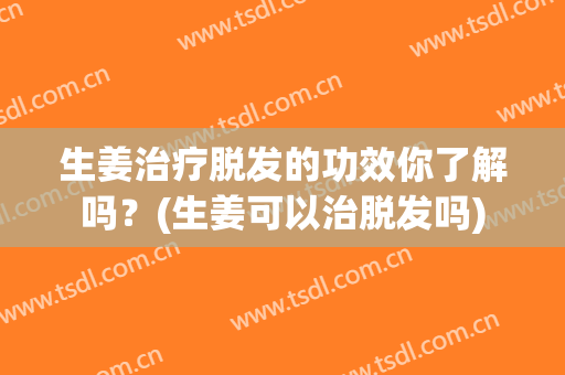 生姜治疗脱发的功效你了解吗？(生姜可以治脱发吗)