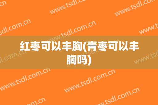 红枣可以丰胸(青枣可以丰胸吗)
