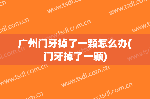 广州门牙掉了一颗怎么办(门牙掉了一颗)