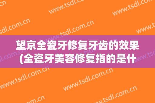 望京全瓷牙修复牙齿的效果(全瓷牙美容修复指的是什么)