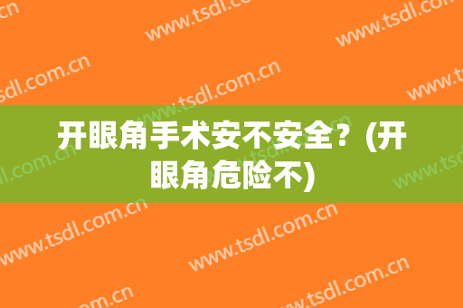 开眼角手术安不安全？(开眼角危险不)