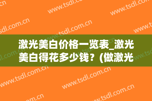 激光美白价格一览表_激光美白得花多少钱？(做激光美白多少钱)