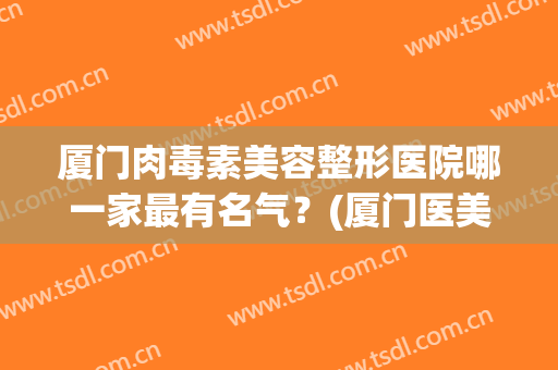 厦门肉毒素美容整形医院哪一家最有名气？(厦门医美整形美容医院怎么样)