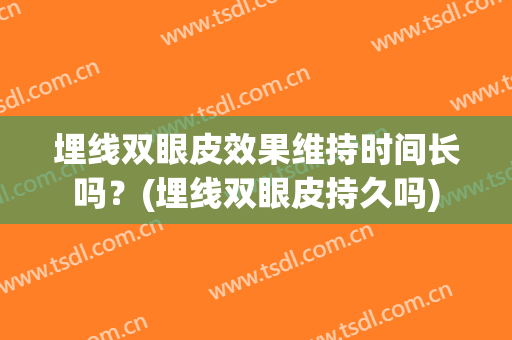 埋线双眼皮效果维持时间长吗？(埋线双眼皮持久吗)