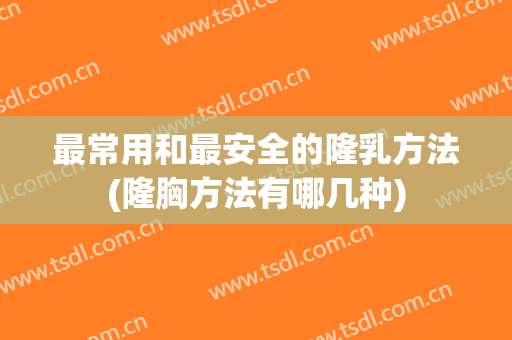最常用和最安全的隆乳方法(隆胸方法有哪几种)