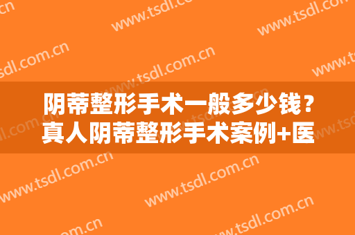 阴蒂整形手术一般多少钱？真人阴蒂整形手术案例+医院