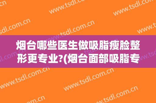 烟台哪些医生做吸脂瘦脸整形更专业?(烟台面部吸脂专家)