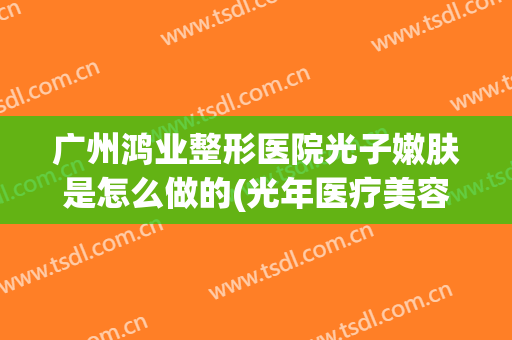 广州鸿业整形医院光子嫩肤是怎么做的(光年医疗美容整形)